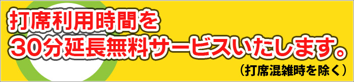 打席利用時間を30分延長無料サービスいたします。（打席混雑時を除く）